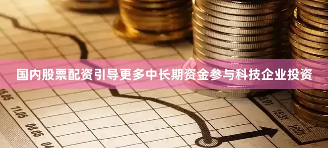 国内股票配资引导更多中长期资金参与科技企业投资