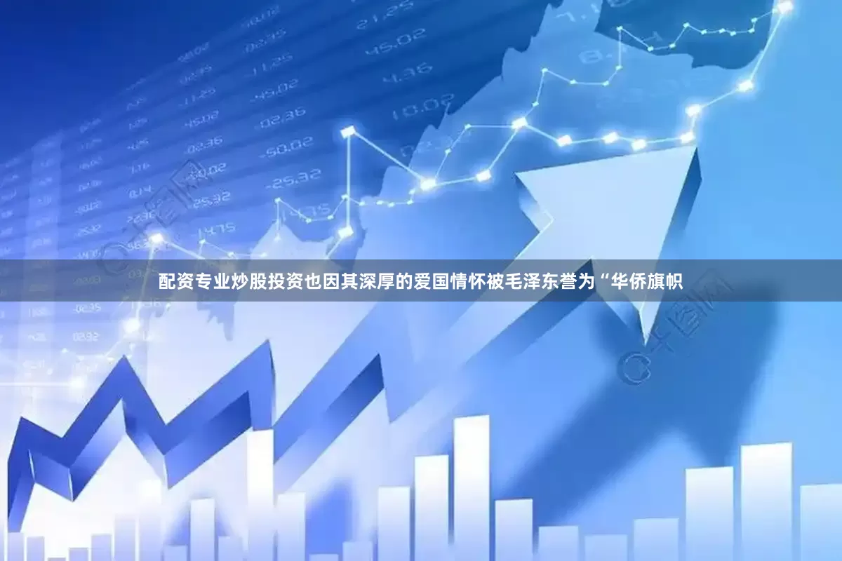 配资专业炒股投资也因其深厚的爱国情怀被毛泽东誉为“华侨旗帜