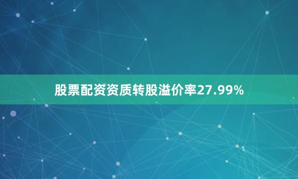 股票配资资质转股溢价率27.99%