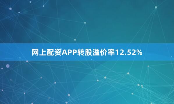 网上配资APP转股溢价率12.52%
