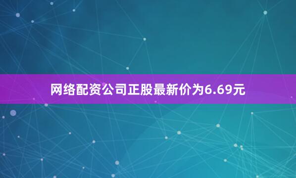 网络配资公司正股最新价为6.69元