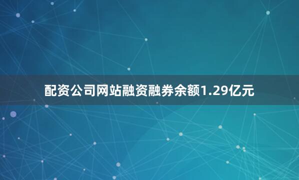 配资公司网站融资融券余额1.29亿元