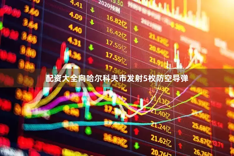 配资大全向哈尔科夫市发射5枚防空导弹