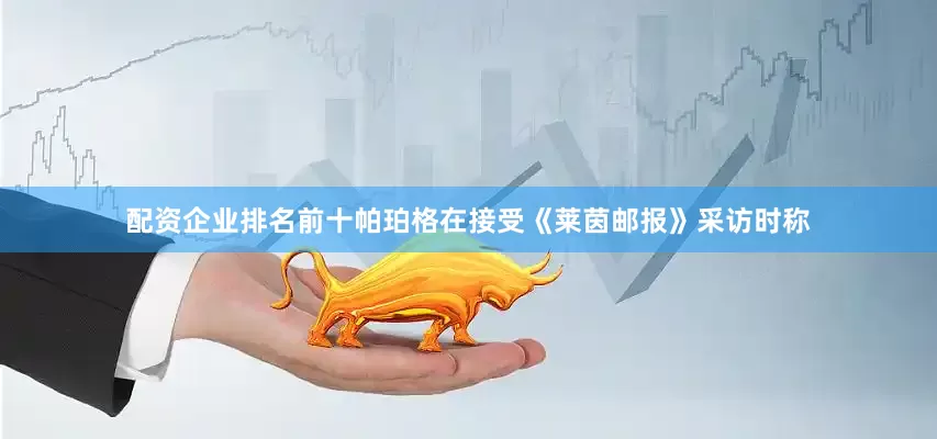 配资企业排名前十帕珀格在接受《莱茵邮报》采访时称