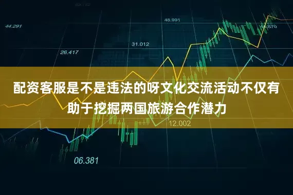 配资客服是不是违法的呀文化交流活动不仅有助于挖掘两国旅游合作潜力