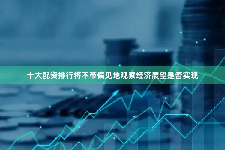 十大配资排行将不带偏见地观察经济展望是否实现