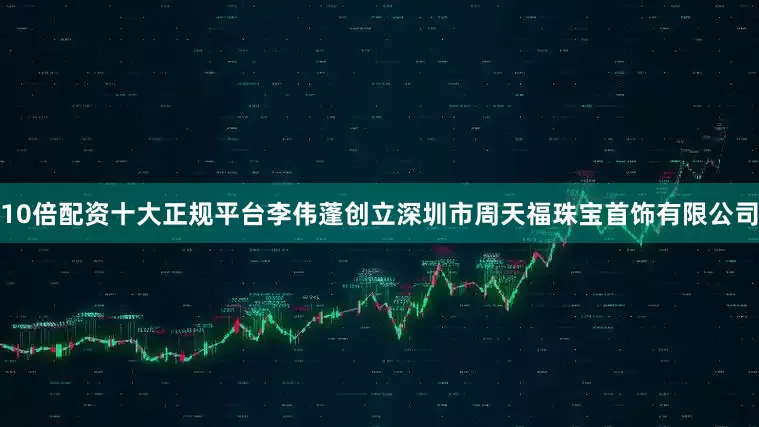 10倍配资十大正规平台李伟蓬创立深圳市周天福珠宝首饰有限公司