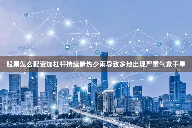 股票怎么配资加杠杆持续晴热少雨导致多地出现严重气象干旱