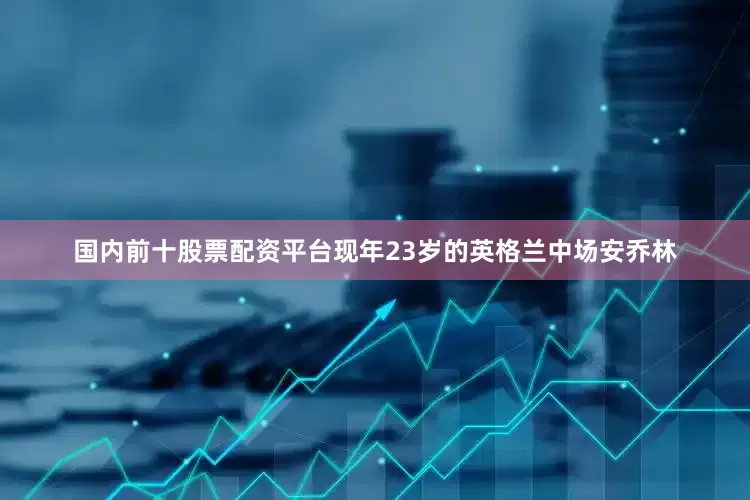 国内前十股票配资平台现年23岁的英格兰中场安乔林
