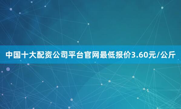中国十大配资公司平台官网最低报价3.60元/公斤