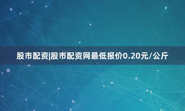 股市配资|股市配资网最低报价0.20元/公斤