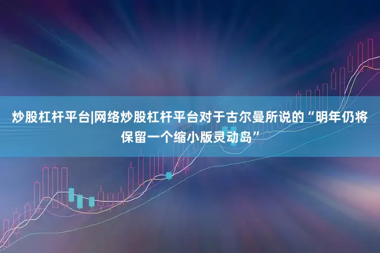 炒股杠杆平台|网络炒股杠杆平台对于古尔曼所说的“明年仍将保留一个缩小版灵动岛”