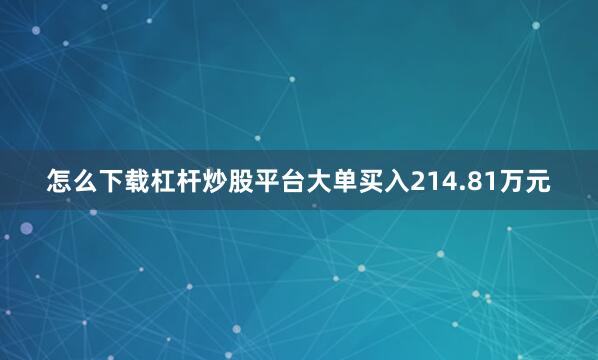 怎么下载杠杆炒股平台大单买入214.81万元