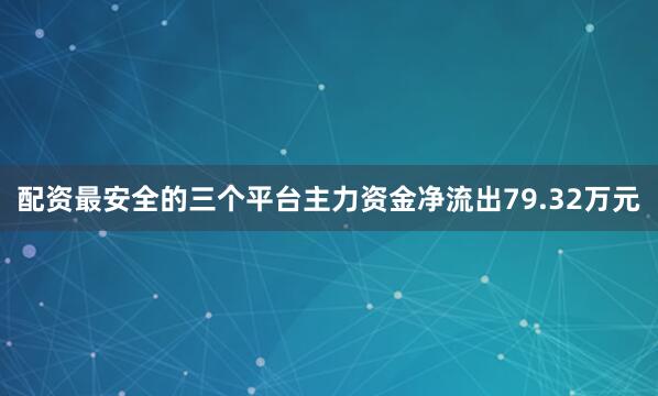 配资最安全的三个平台主力资金净流出79.32万元