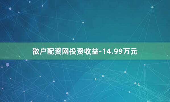 散户配资网投资收益-14.99万元