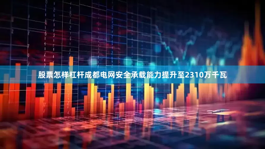 股票怎样杠杆成都电网安全承载能力提升至2310万千瓦