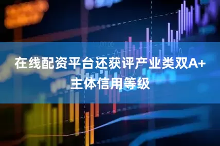 在线配资平台还获评产业类双A+主体信用等级