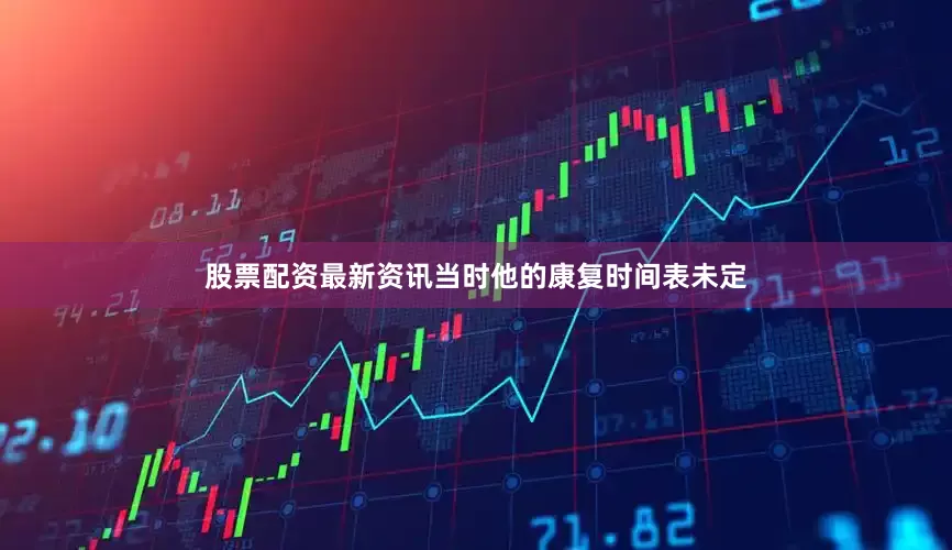 股票配资最新资讯当时他的康复时间表未定