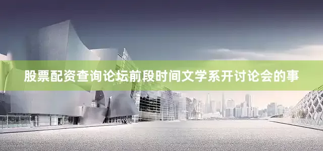 股票配资查询论坛前段时间文学系开讨论会的事