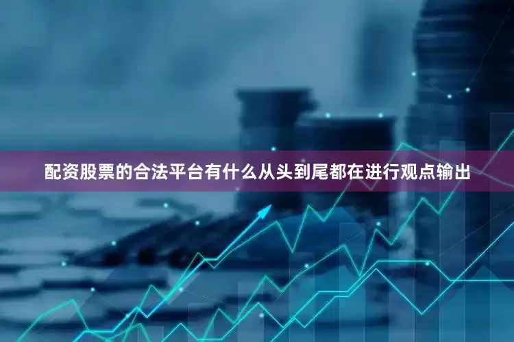 配资股票的合法平台有什么从头到尾都在进行观点输出