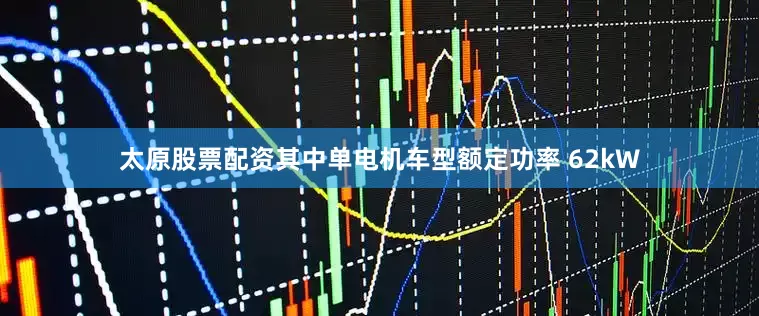 太原股票配资其中单电机车型额定功率 62kW