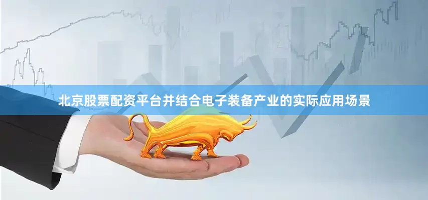 北京股票配资平台并结合电子装备产业的实际应用场景