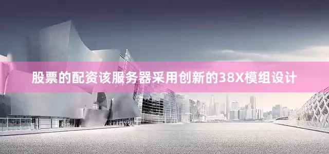 股票的配资该服务器采用创新的38X模组设计