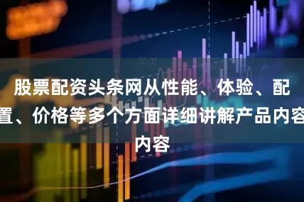 股票配资头条网从性能、体验、配置、价格等多个方面详细讲解产品内容