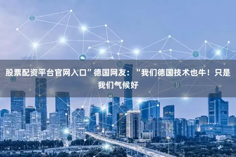 股票配资平台官网入口”德国网友：“我们德国技术也牛！只是我们气候好