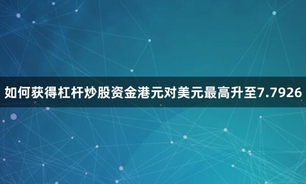 如何获得杠杆炒股资金港元对美元最高升至7.7926