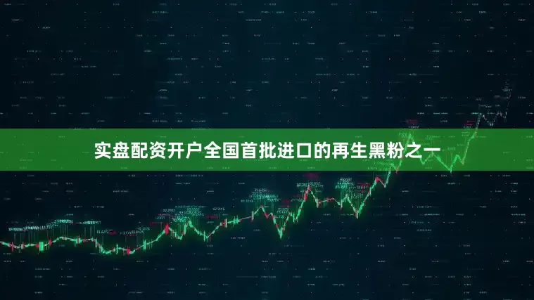 实盘配资开户全国首批进口的再生黑粉之一