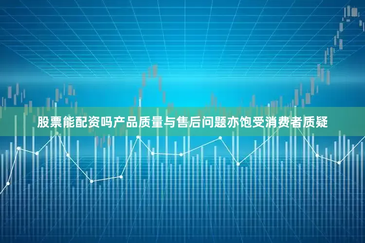 股票能配资吗产品质量与售后问题亦饱受消费者质疑