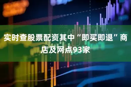 实时查股票配资其中“即买即退”商店及网点93家