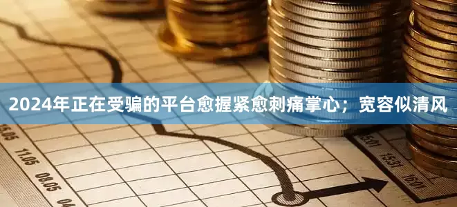 2024年正在受骗的平台愈握紧愈刺痛掌心；宽容似清风